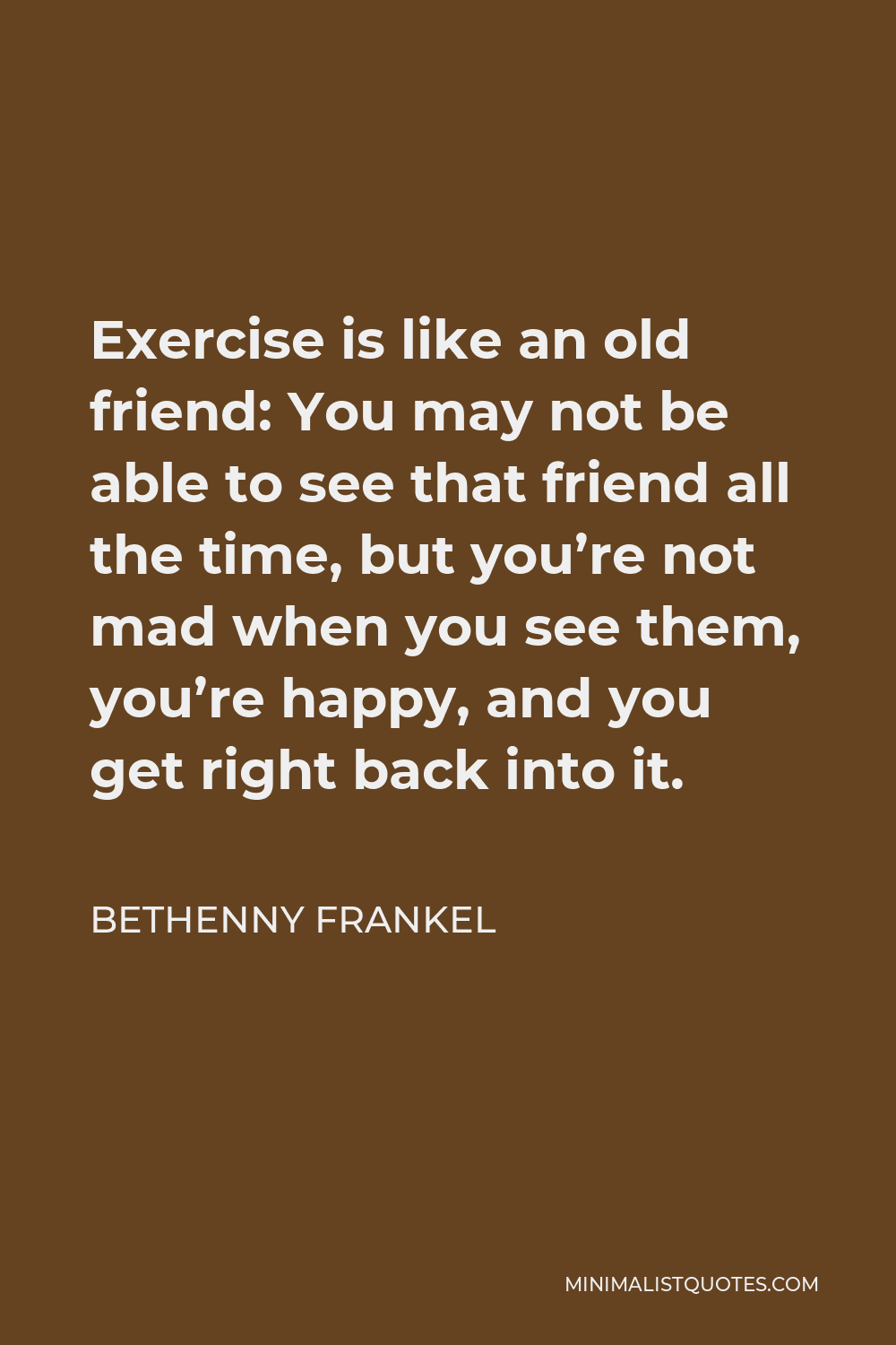 Bethenny Frankel Quote - Exercise is like an old friend: You may not be able to see that friend all the time, but you’re not mad when you see them, you’re happy, and you get right back into it.
