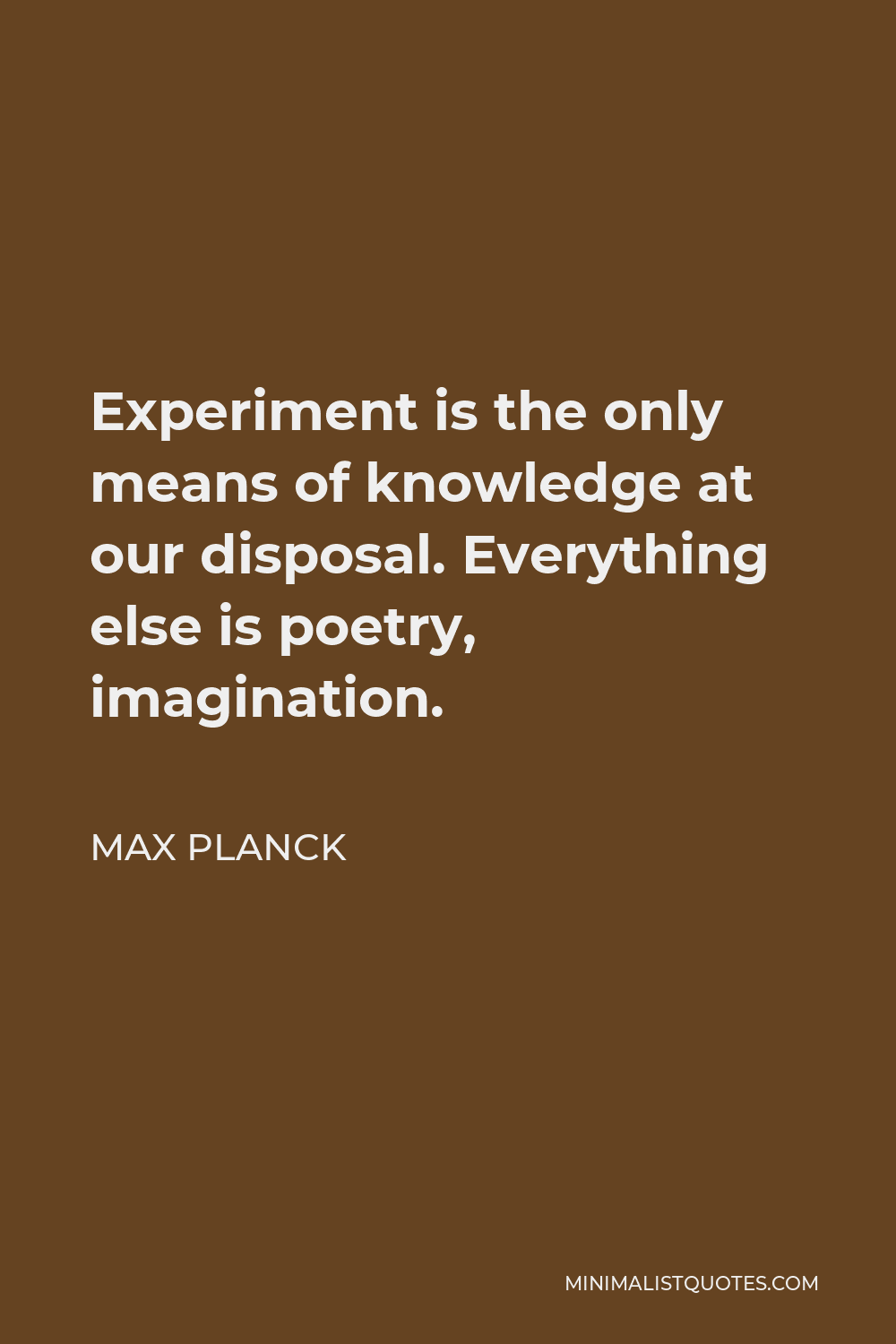 Max Planck Quote - Experiment is the only means of knowledge at our disposal. Everything else is poetry, imagination.
