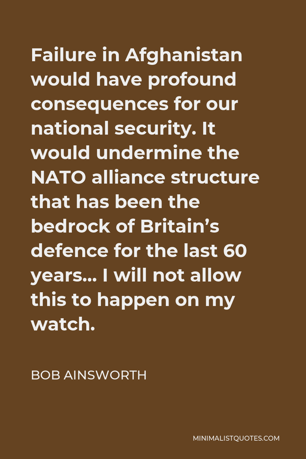 Bob Ainsworth Quote - Failure in Afghanistan would have profound consequences for our national security. It would undermine the NATO alliance structure that has been the bedrock of Britain’s defence for the last 60 years… I will not allow this to happen on my watch.