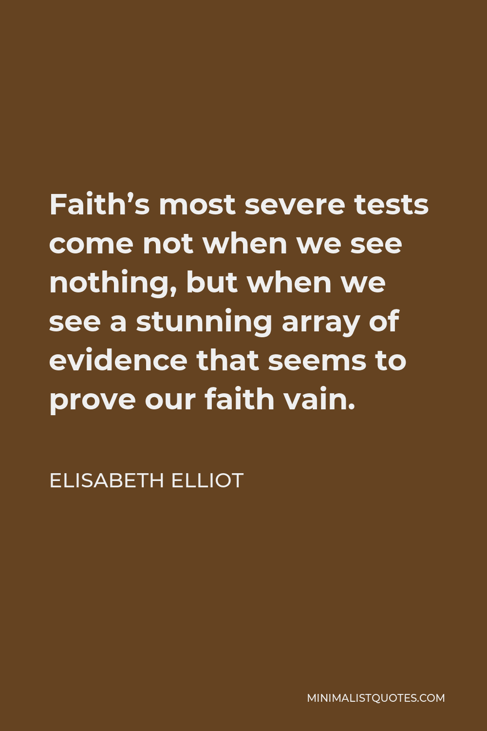 Elisabeth Elliot Quote - Faith’s most severe tests come not when we see nothing, but when we see a stunning array of evidence that seems to prove our faith vain.