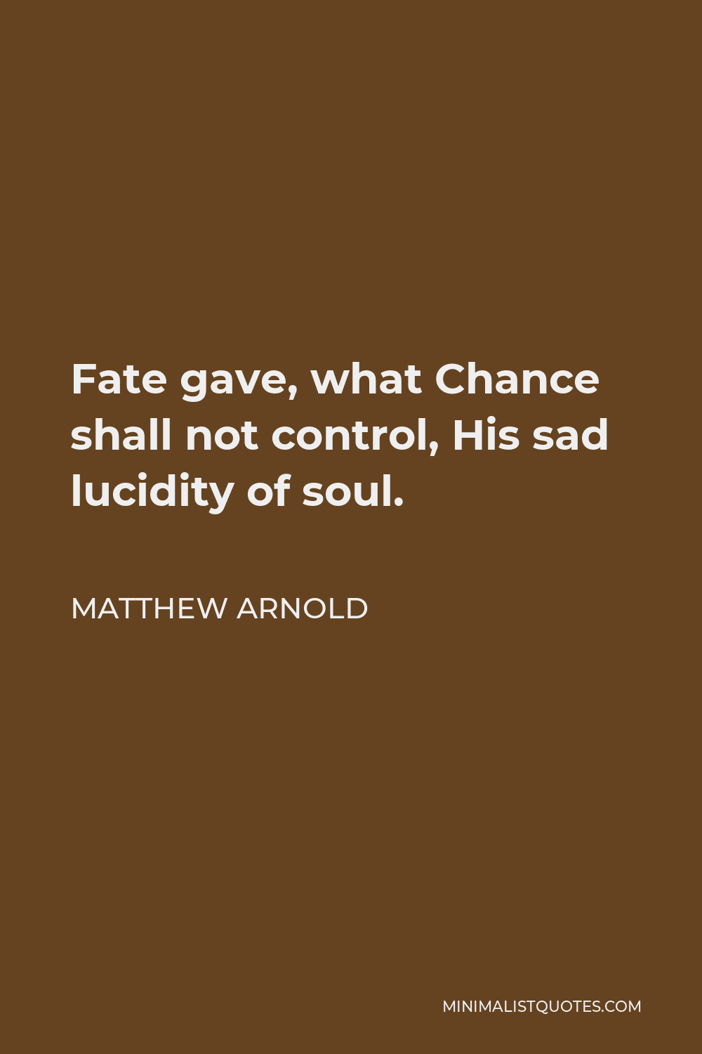 Matthew Arnold Quote - Fate gave, what Chance shall not control, His sad lucidity of soul.