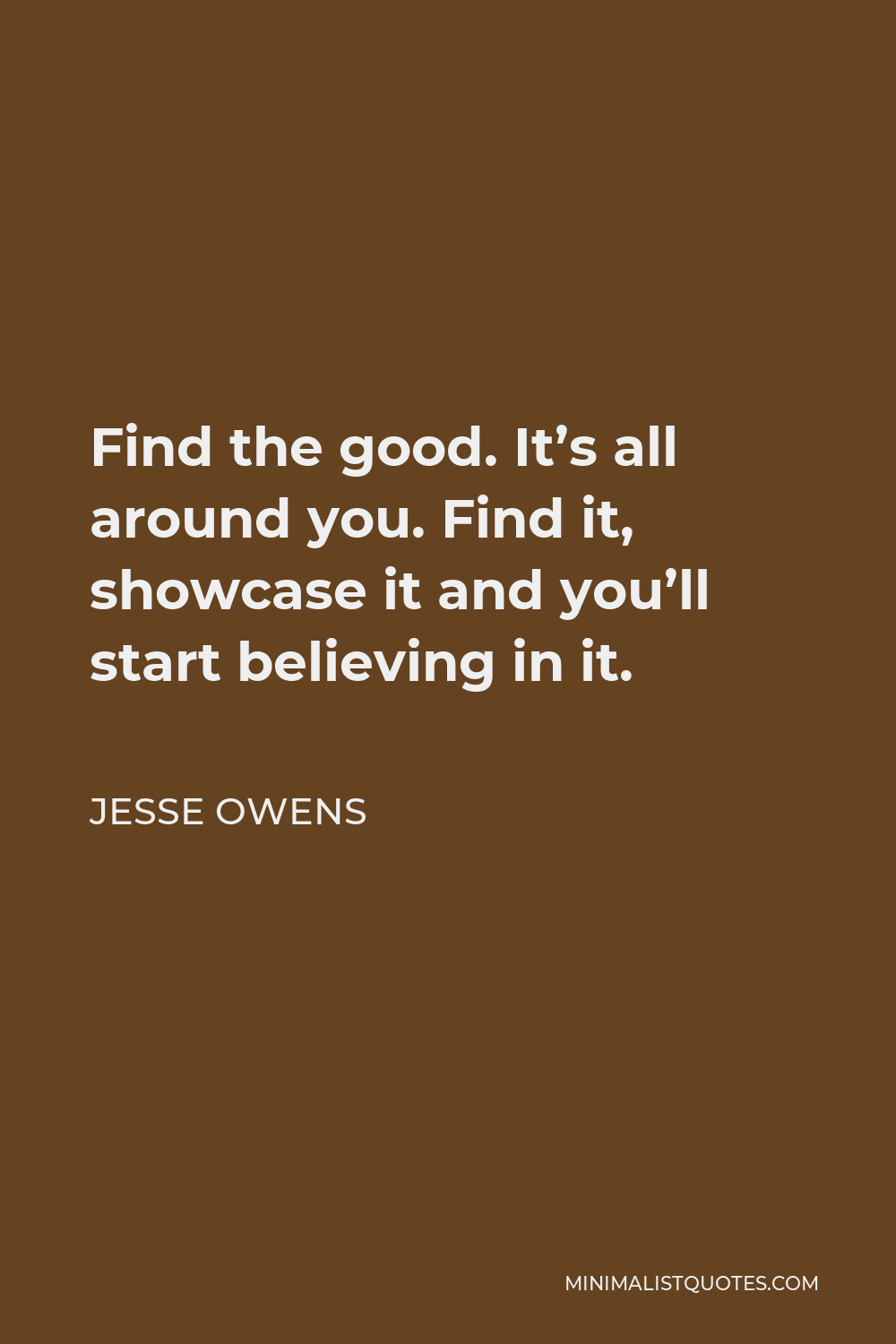 Jesse Owens Quote - Find the good. It’s all around you. Find it, showcase it and you’ll start believing in it.