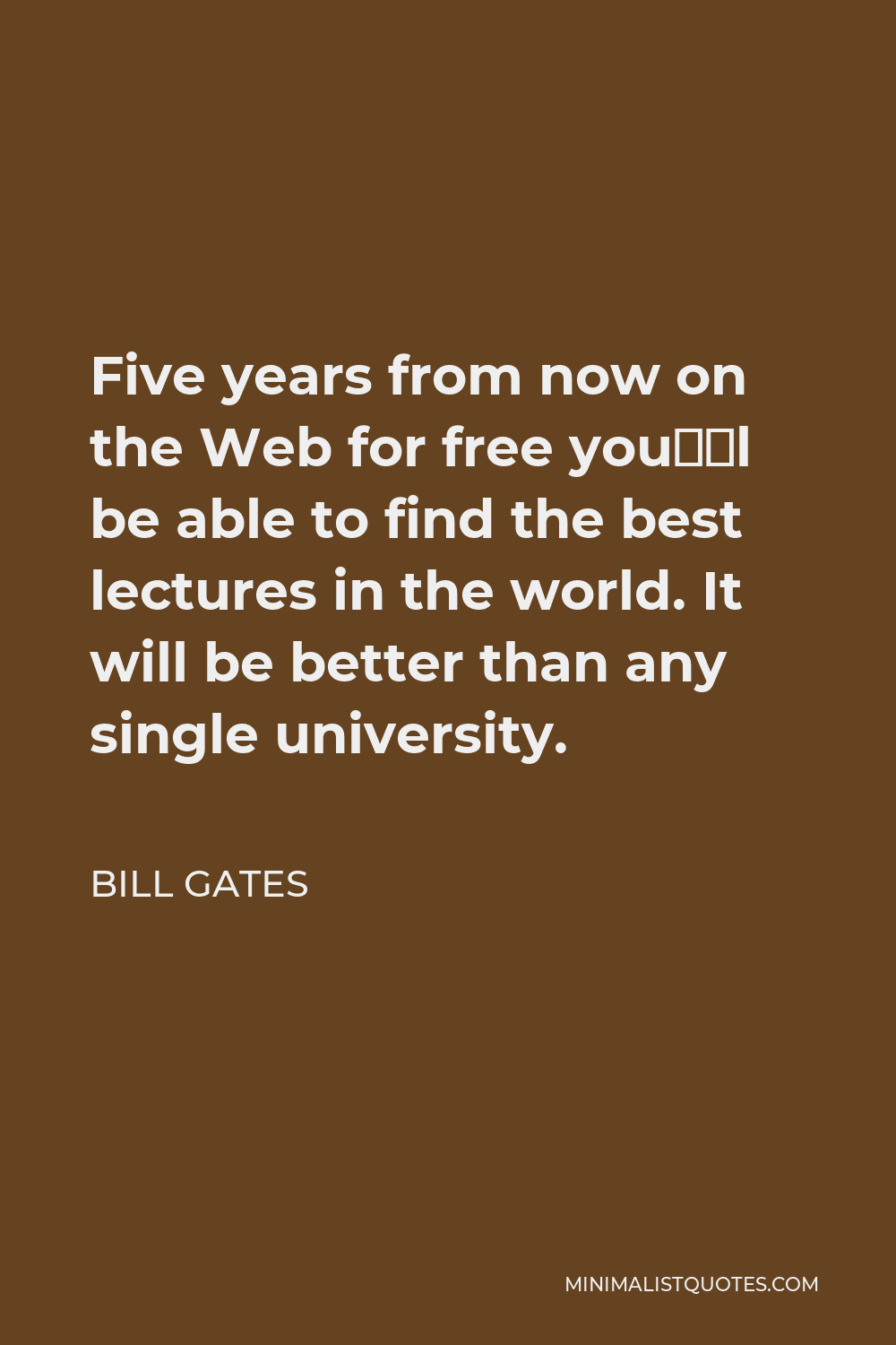 Bill Gates Quote - Five years from now on the Web for free you’ll be able to find the best lectures in the world. It will be better than any single university.