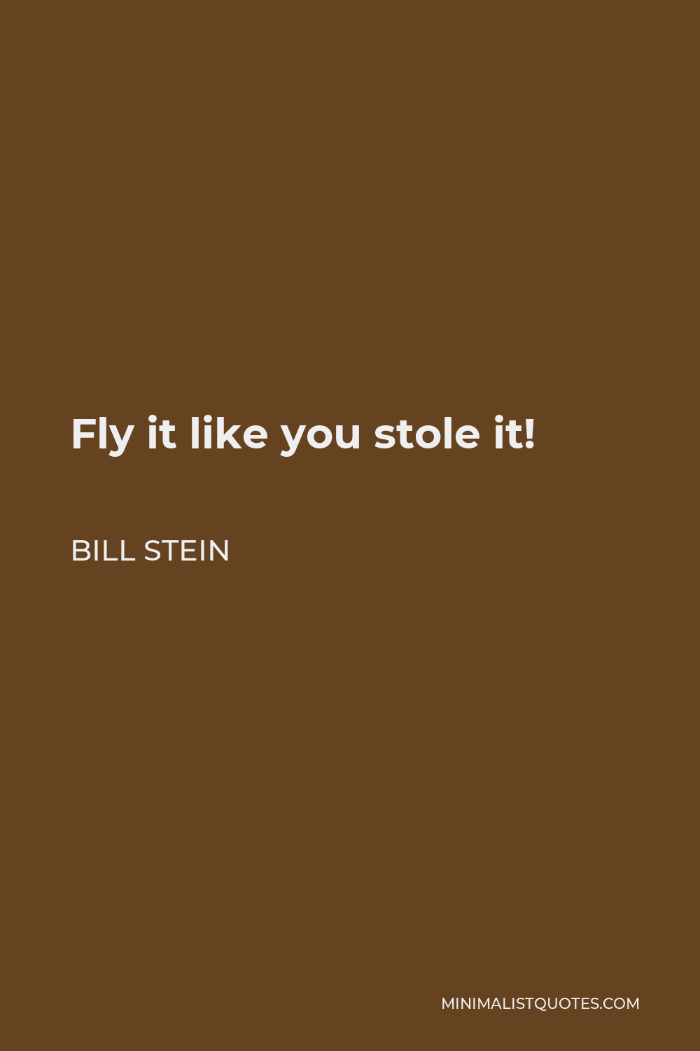 Bill Stein Quote - Fly it like you stole it!