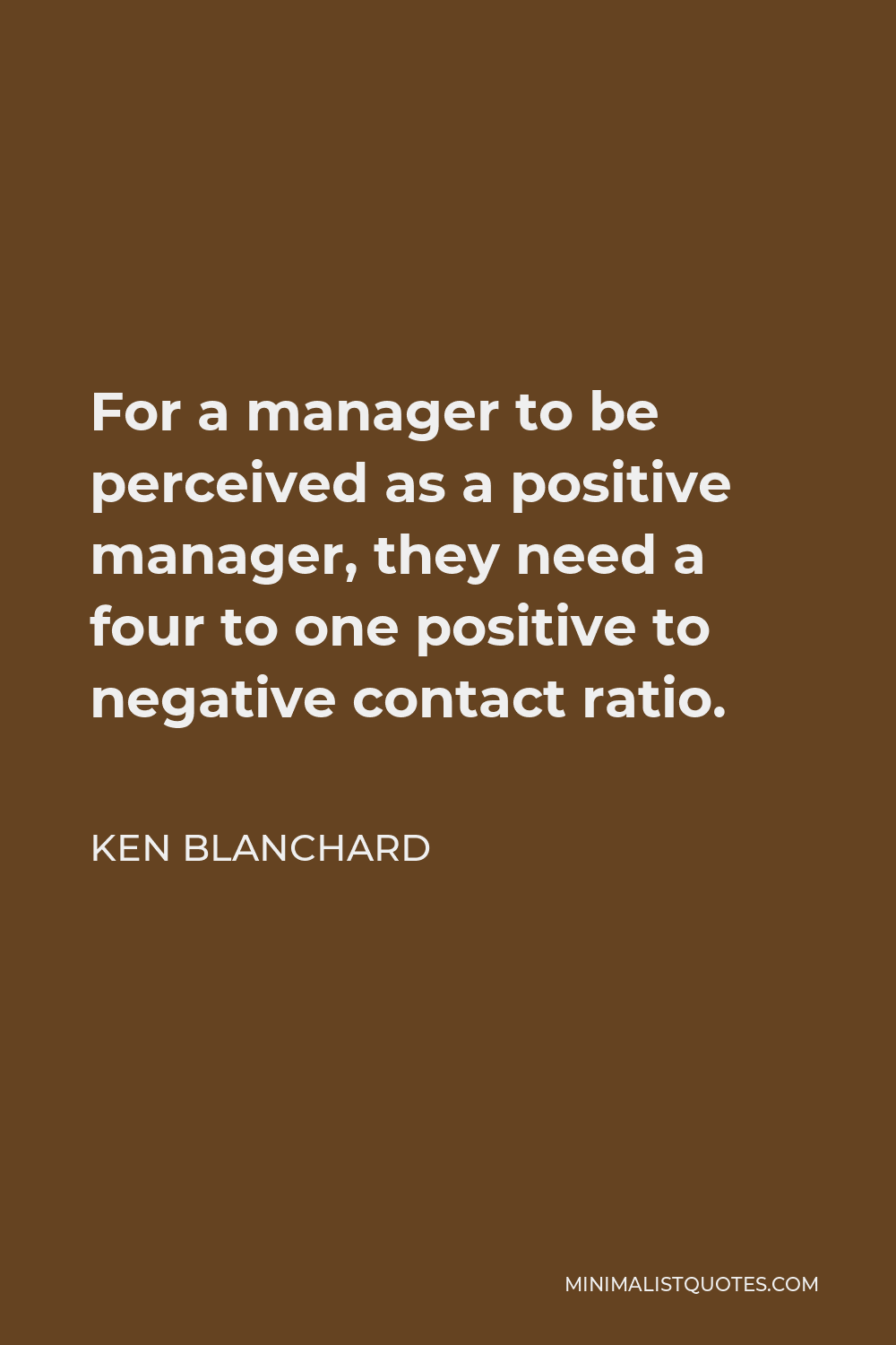 Ken Blanchard Quote - For a manager to be perceived as a positive manager, they need a four to one positive to negative contact ratio.