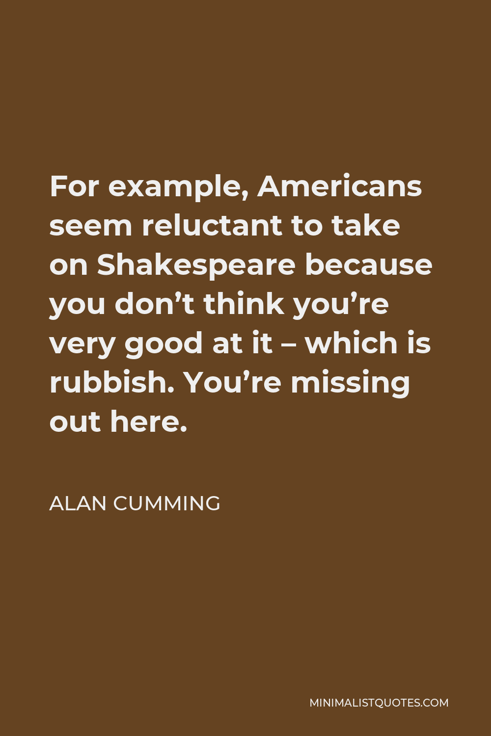 Alan Cumming Quote - For example, Americans seem reluctant to take on Shakespeare because you don’t think you’re very good at it – which is rubbish. You’re missing out here.