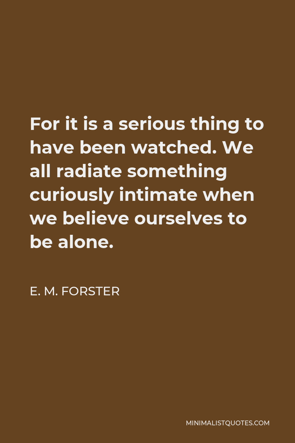 E. M. Forster Quote - For it is a serious thing to have been watched. We all radiate something curiously intimate when we believe ourselves to be alone.