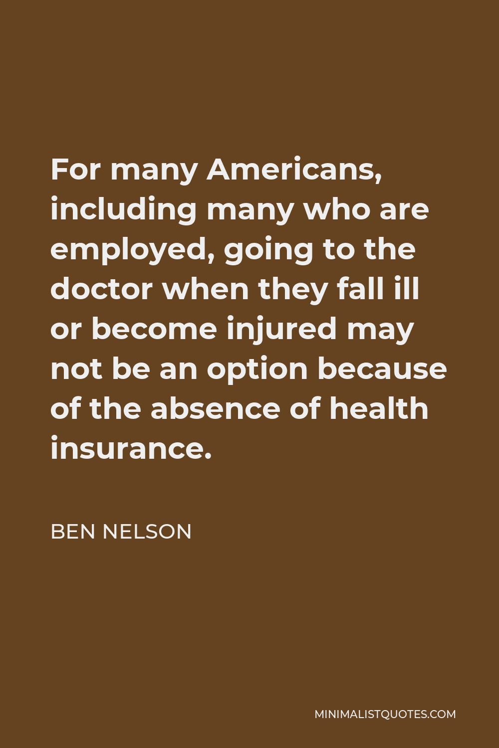 Ben Nelson Quote - For many Americans, including many who are employed, going to the doctor when they fall ill or become injured may not be an option because of the absence of health insurance.