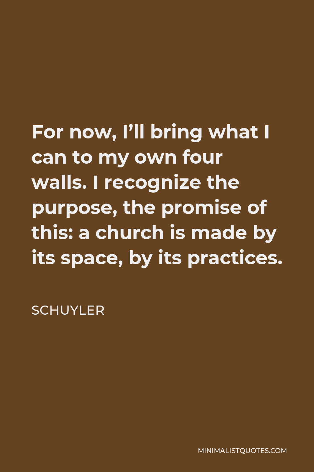 Schuyler Quote - For now, I’ll bring what I can to my own four walls. I recognize the purpose, the promise of this: a church is made by its space, by its practices.