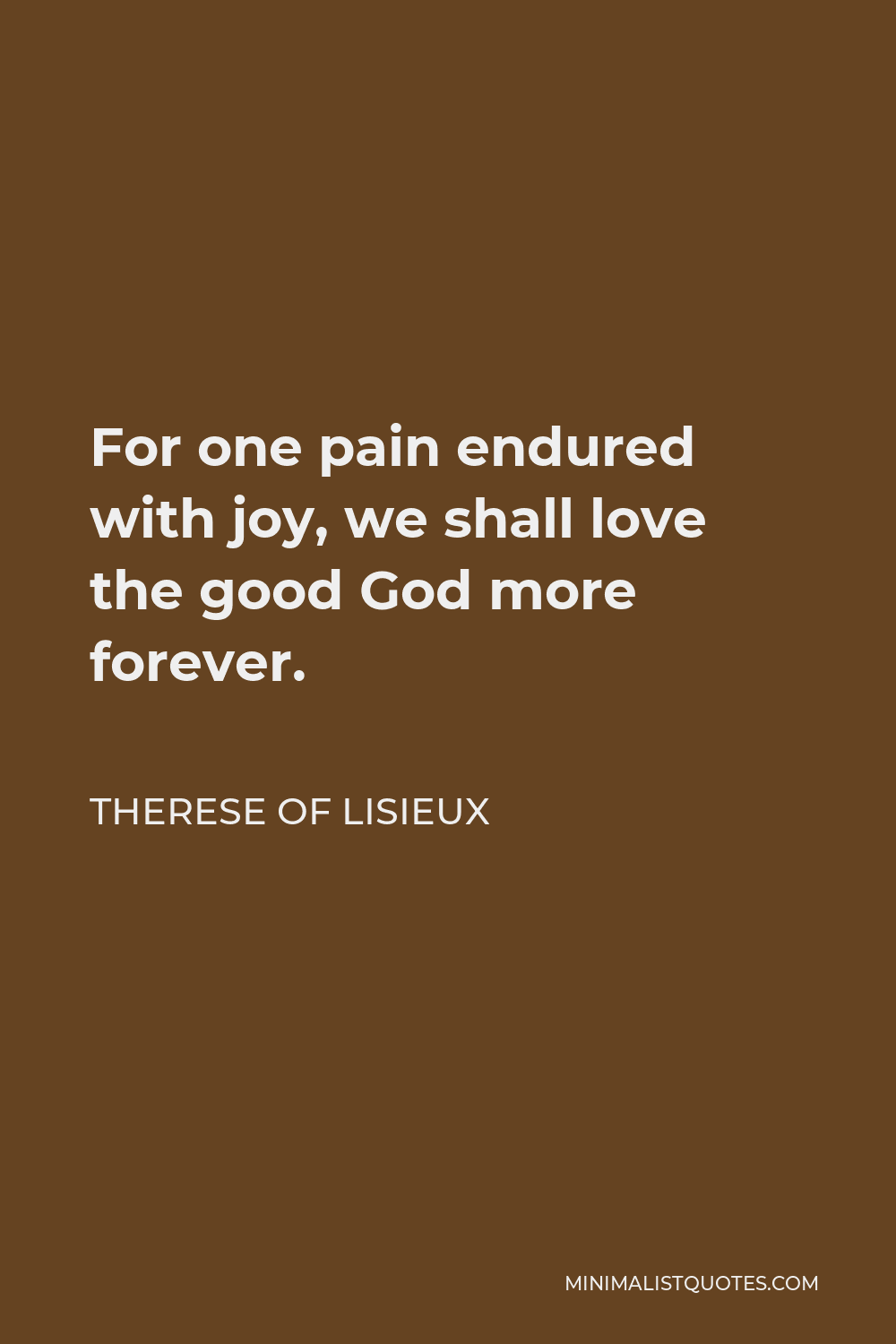 Therese of Lisieux Quote - For one pain endured with joy, we shall love the good God more forever.