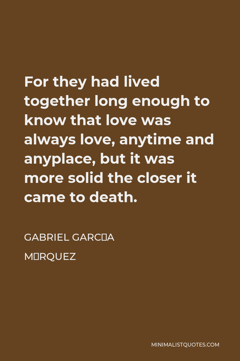 Gabriel García Márquez Quote - For they had lived together long enough to know that love was always love, anytime and anyplace, but it was more solid the closer it came to death.