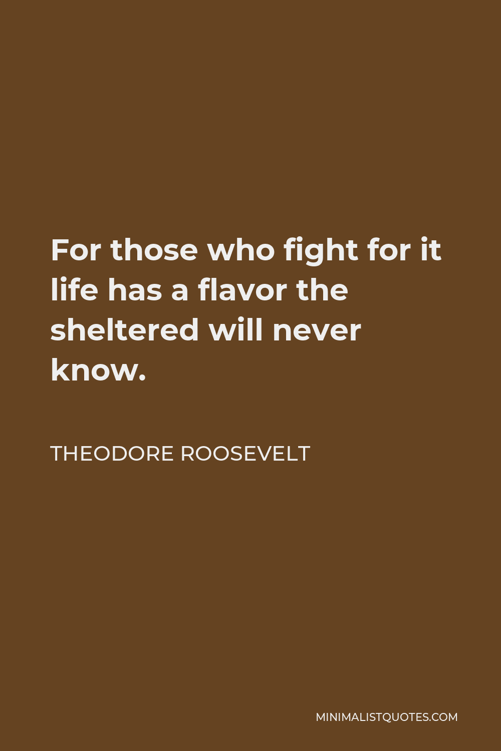 Theodore Roosevelt Quote - For those who fight for it life has a flavor the sheltered will never know.
