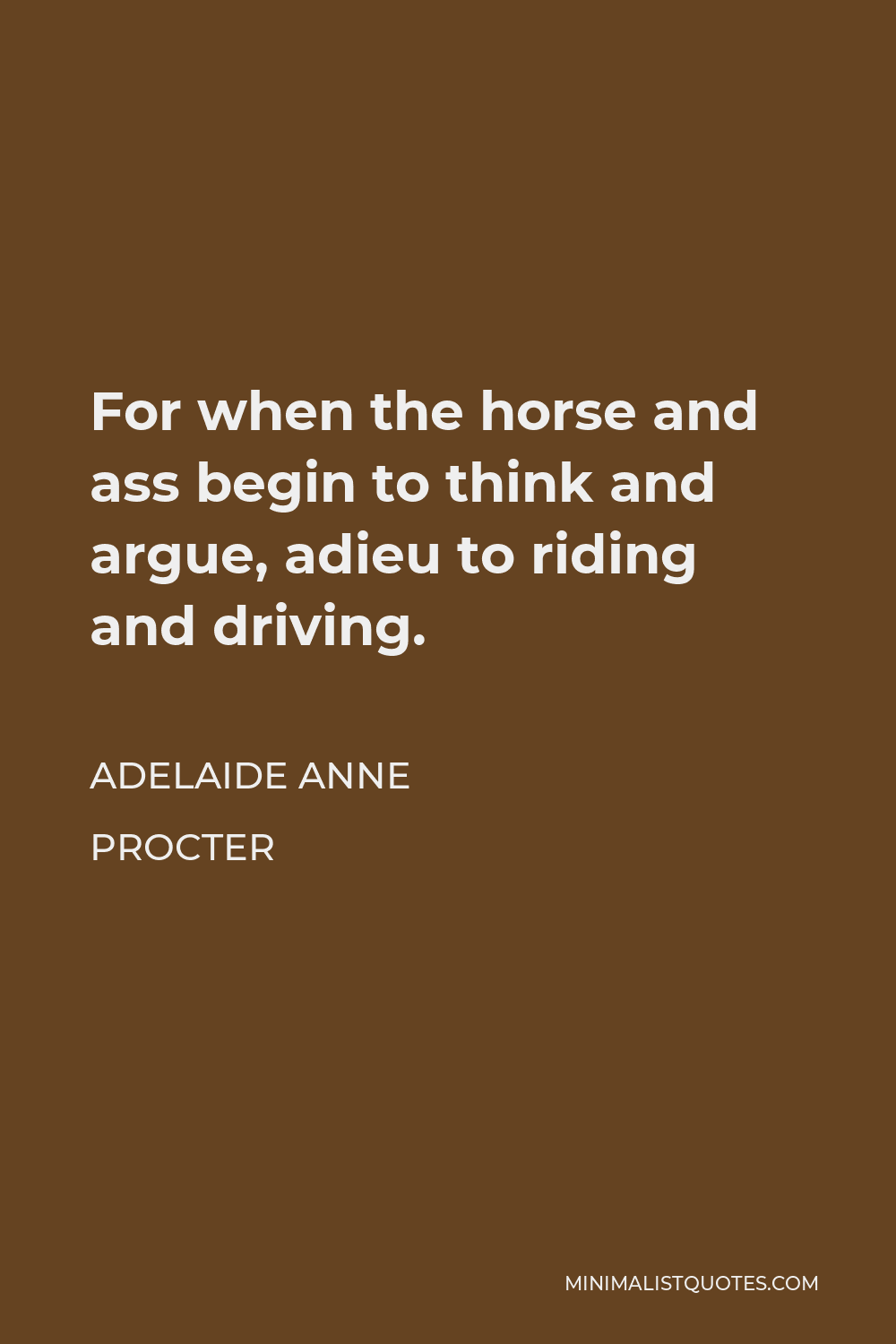Adelaide Anne Procter Quote - For when the horse and ass begin to think and argue, adieu to riding and driving.