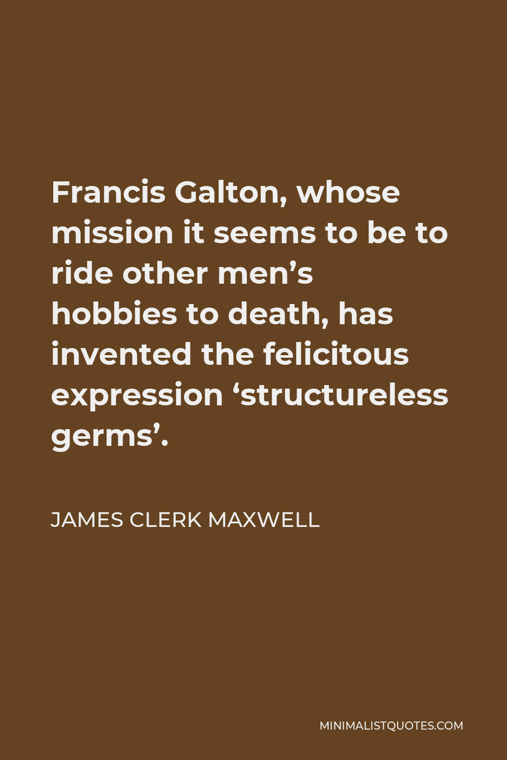 James Clerk Maxwell Quote - Francis Galton, whose mission it seems to be to ride other men’s hobbies to death, has invented the felicitous expression ‘structureless germs’.