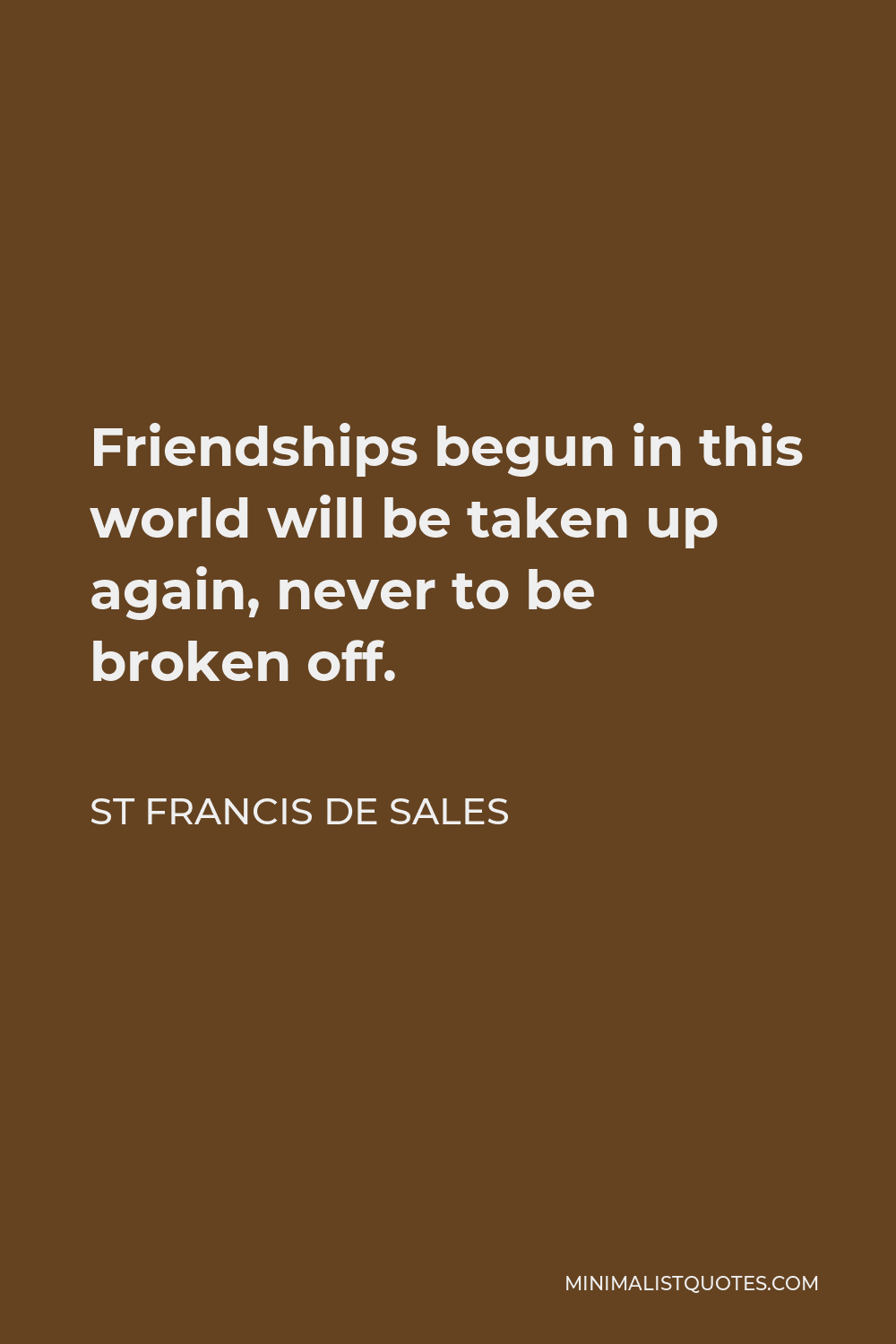 St Francis De Sales Quote - Friendships begun in this world will be taken up again, never to be broken off.