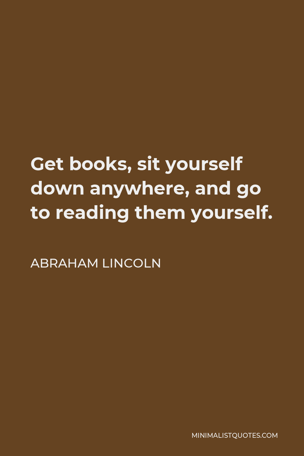 Abraham Lincoln Quote - Get books, sit yourself down anywhere, and go to reading them yourself.