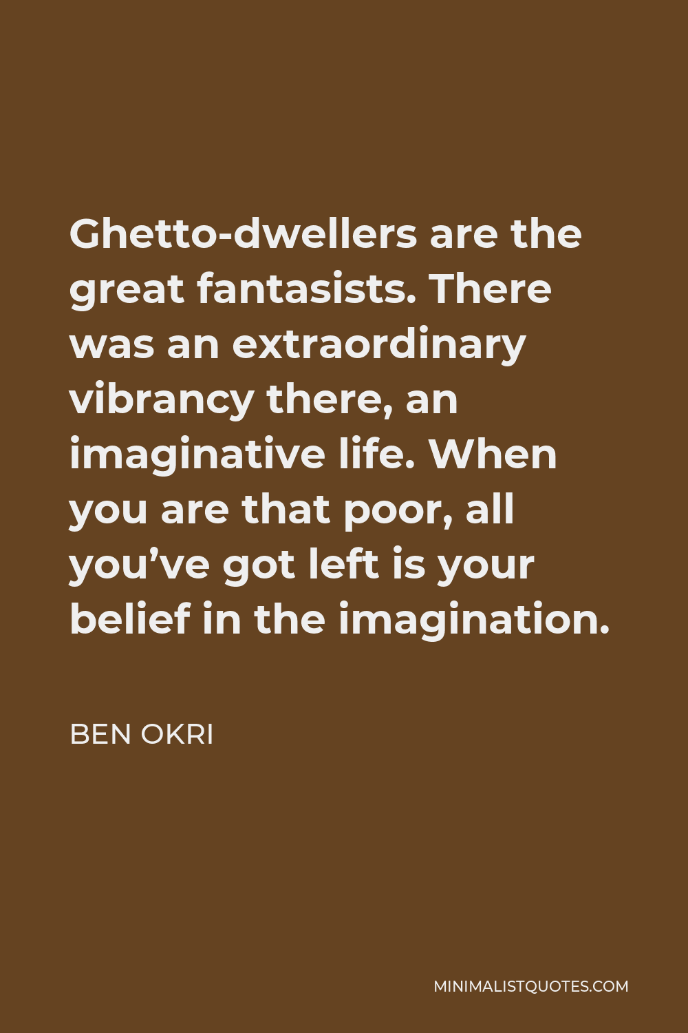 Ben Okri Quote - Ghetto-dwellers are the great fantasists. There was an extraordinary vibrancy there, an imaginative life. When you are that poor, all you’ve got left is your belief in the imagination.