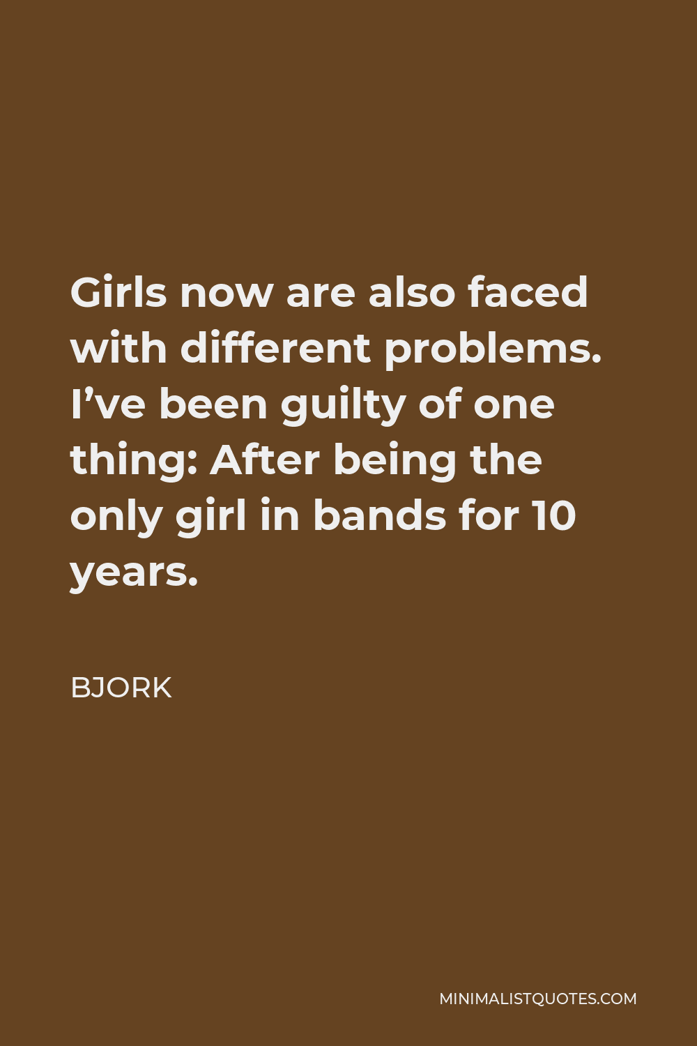 Bjork Quote - Girls now are also faced with different problems. I’ve been guilty of one thing: After being the only girl in bands for 10 years.