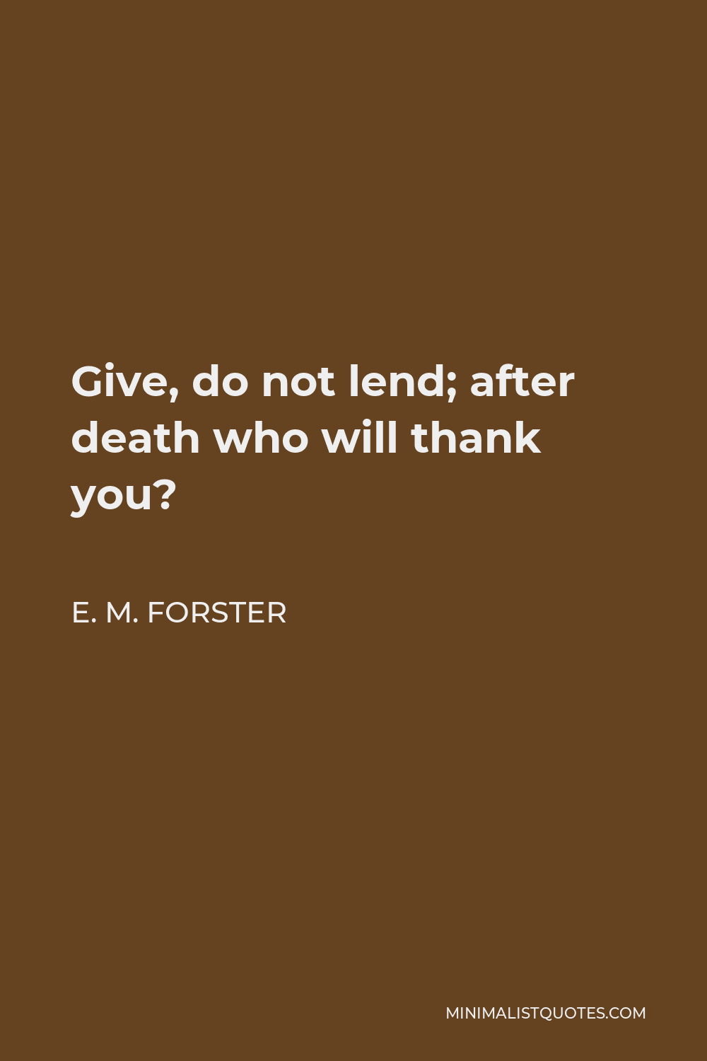 E. M. Forster Quote - Give, do not lend; after death who will thank you?