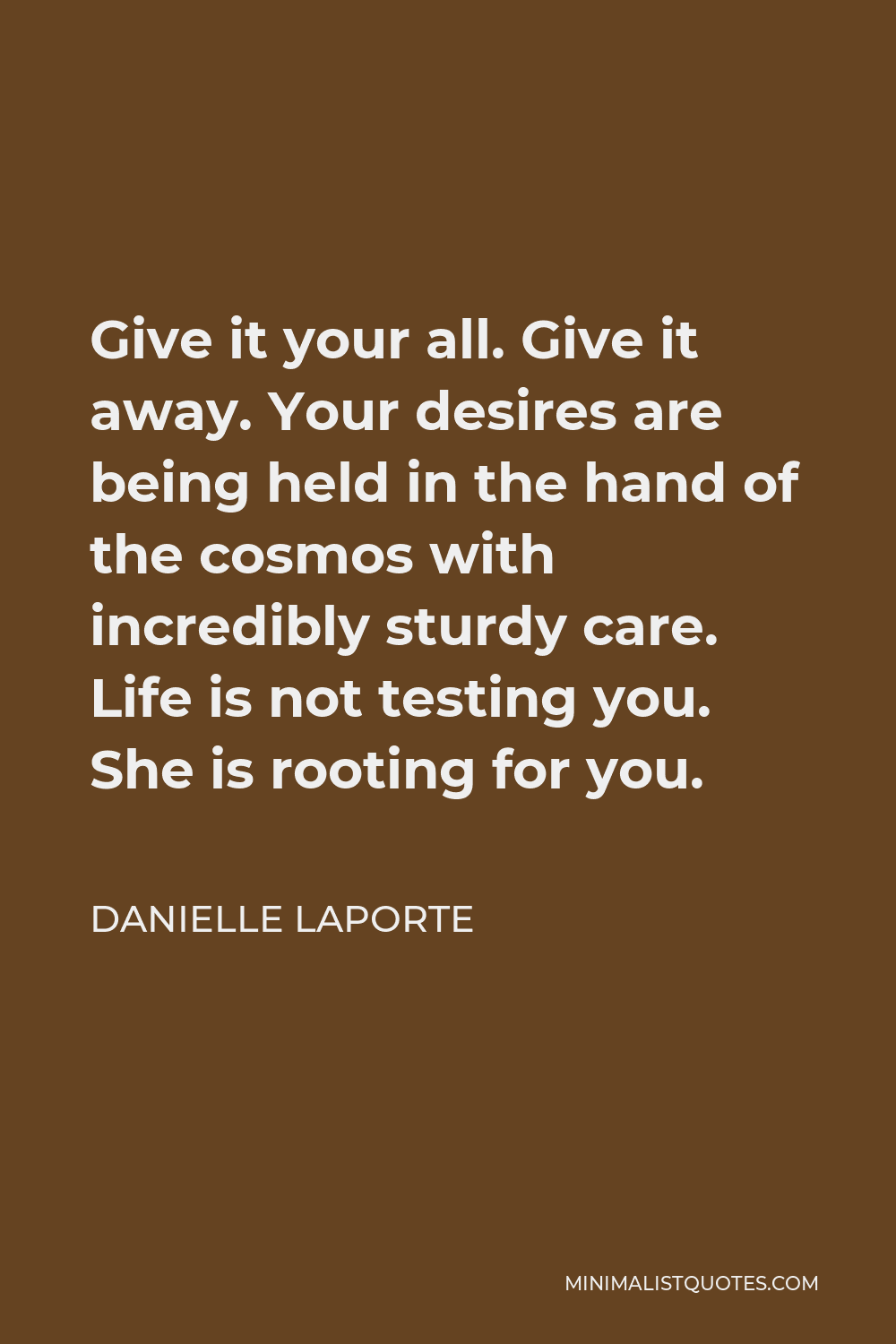 Danielle LaPorte Quote - Give it your all. Give it away. Your desires are being held in the hand of the cosmos with incredibly sturdy care. Life is not testing you. She is rooting for you.