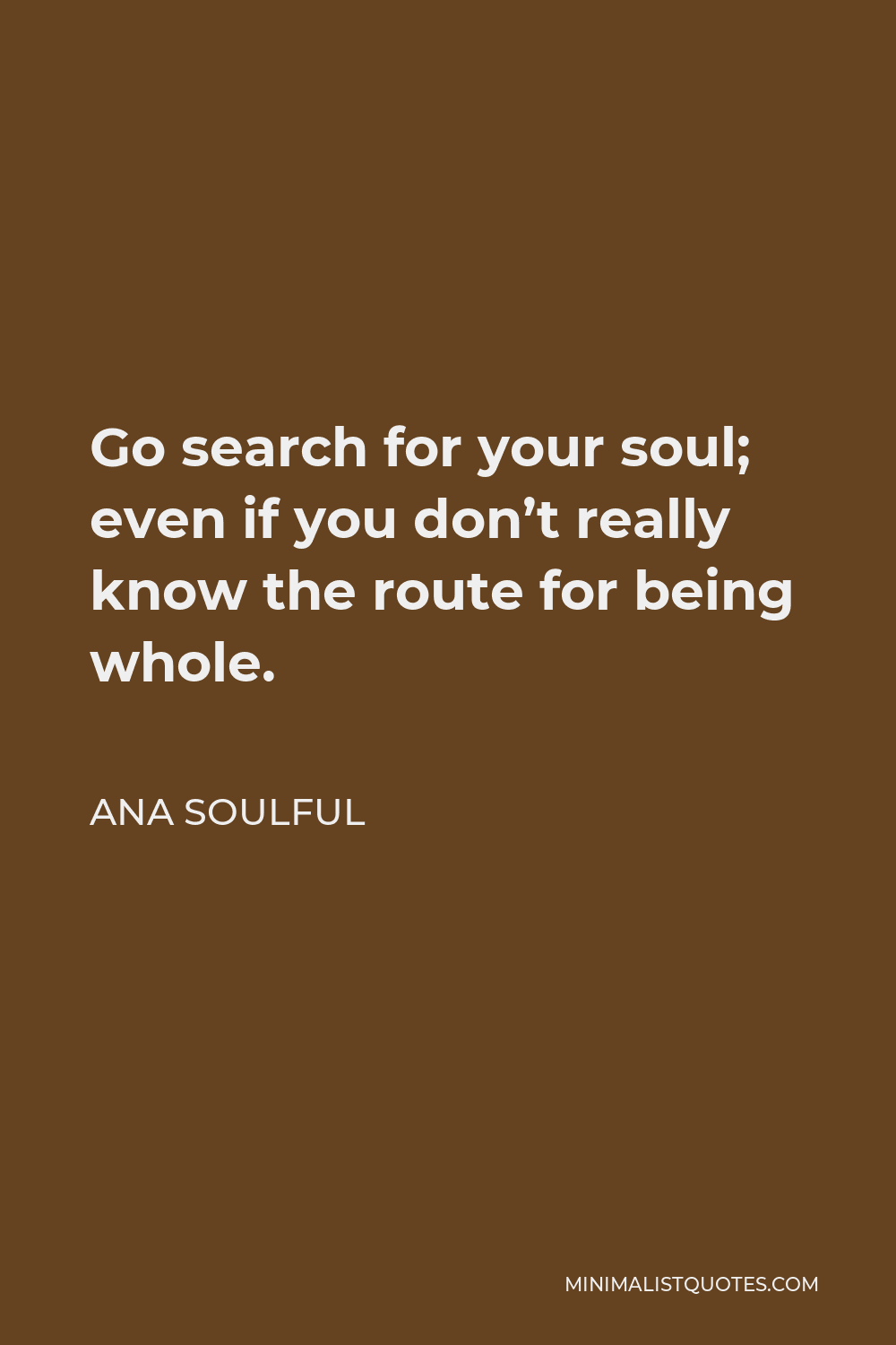 Ana Soulful Quote - Go search for your soul; even if you don’t really know the route for being whole.