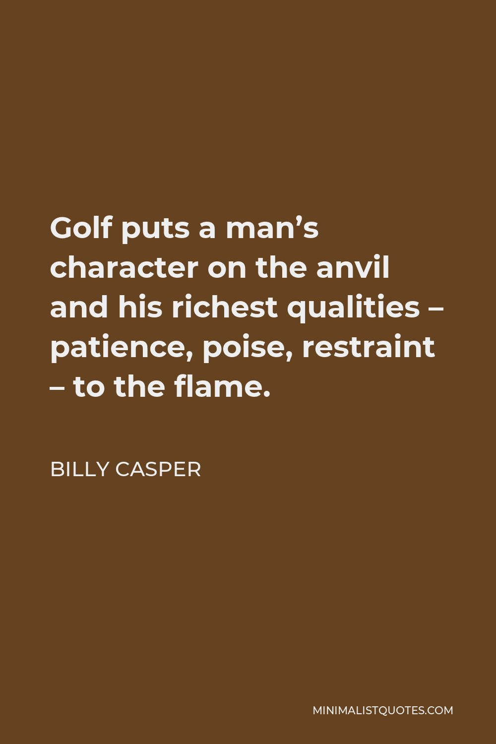 Billy Casper Quote - Golf puts a man’s character on the anvil and his richest qualities – patience, poise, restraint – to the flame.