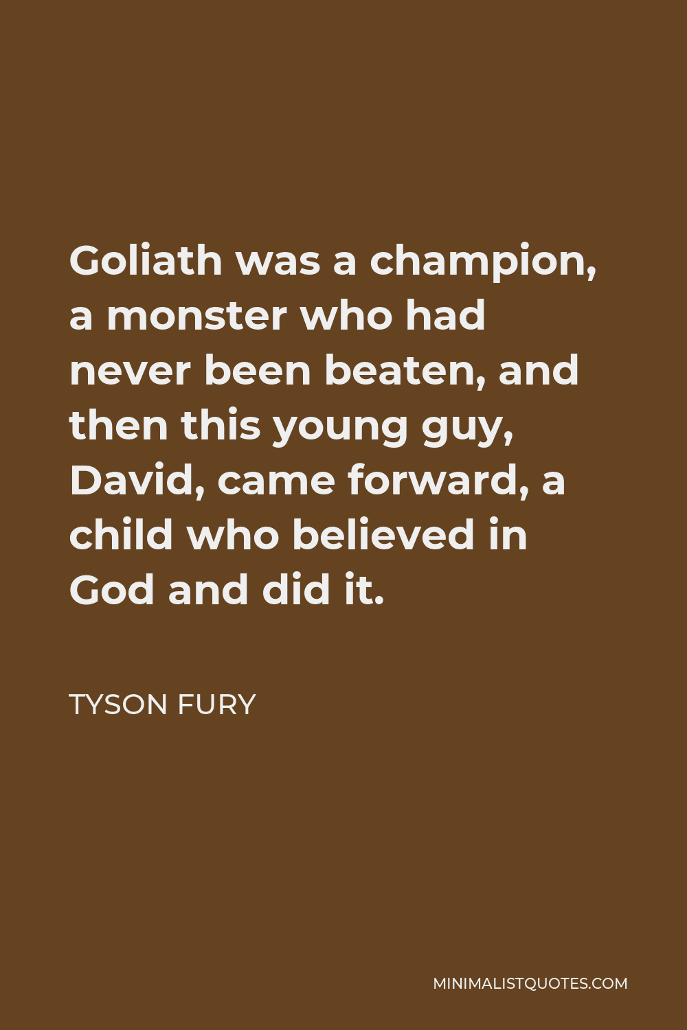 Tyson Fury Quote - Goliath was a champion, a monster who had never been beaten, and then this young guy, David, came forward, a child who believed in God and did it.