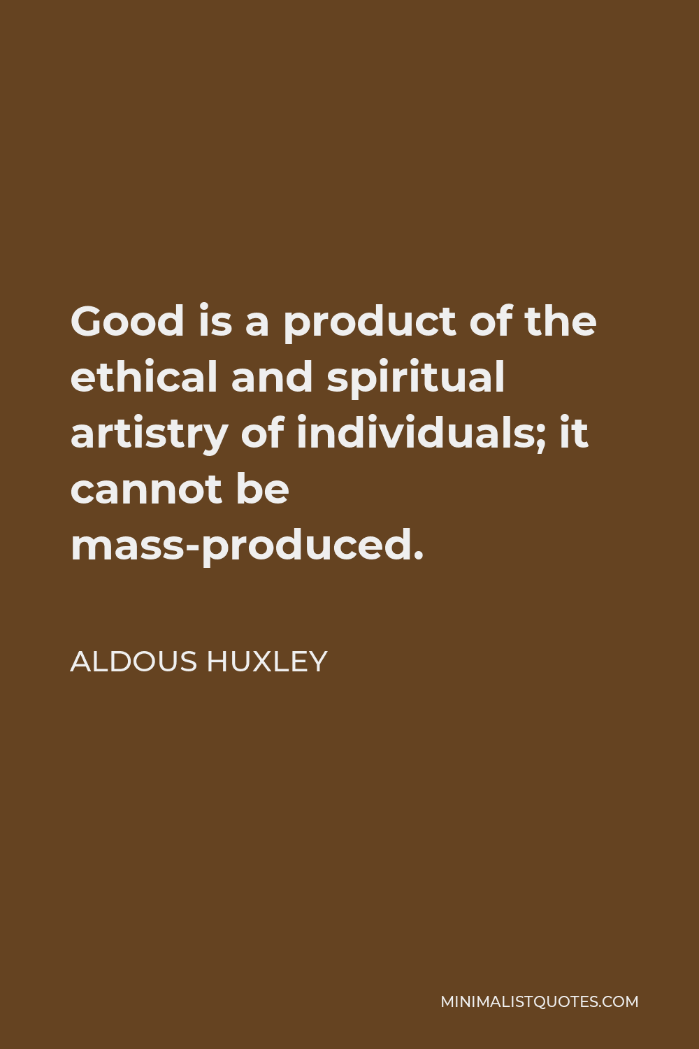Aldous Huxley Quote - Good is a product of the ethical and spiritual artistry of individuals; it cannot be mass-produced.