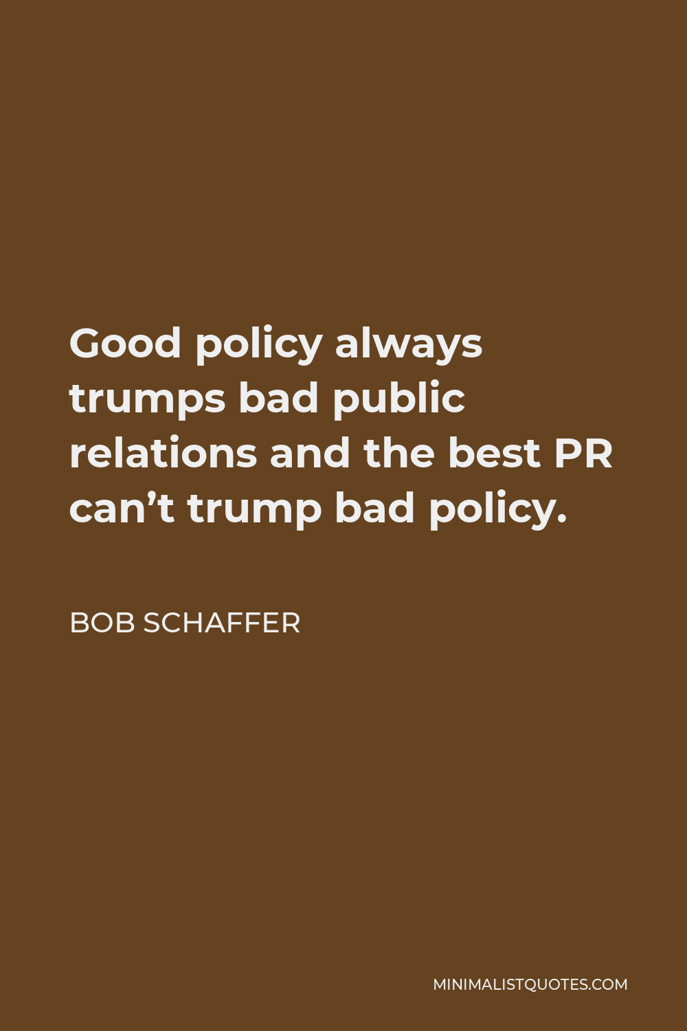 Bob Schaffer Quote - Good policy always trumps bad public relations and the best PR can’t trump bad policy.