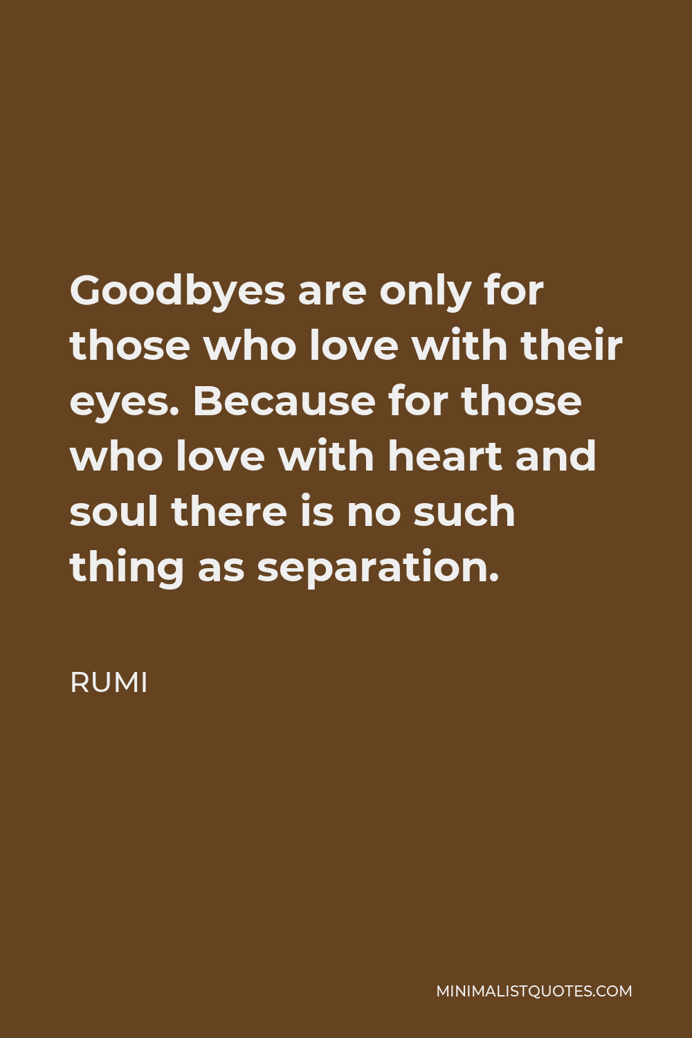 Rumi Quote - Goodbyes are only for those who love with their eyes. Because for those who love with heart and soul there is no such thing as separation.