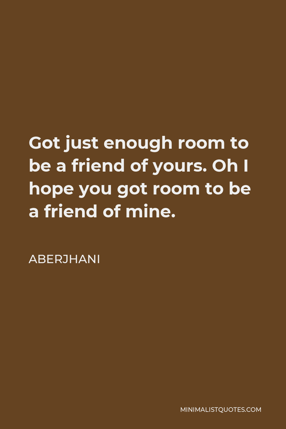 Aberjhani Quote - Got just enough room to be a friend of yours. Oh I hope you got room to be a friend of mine.