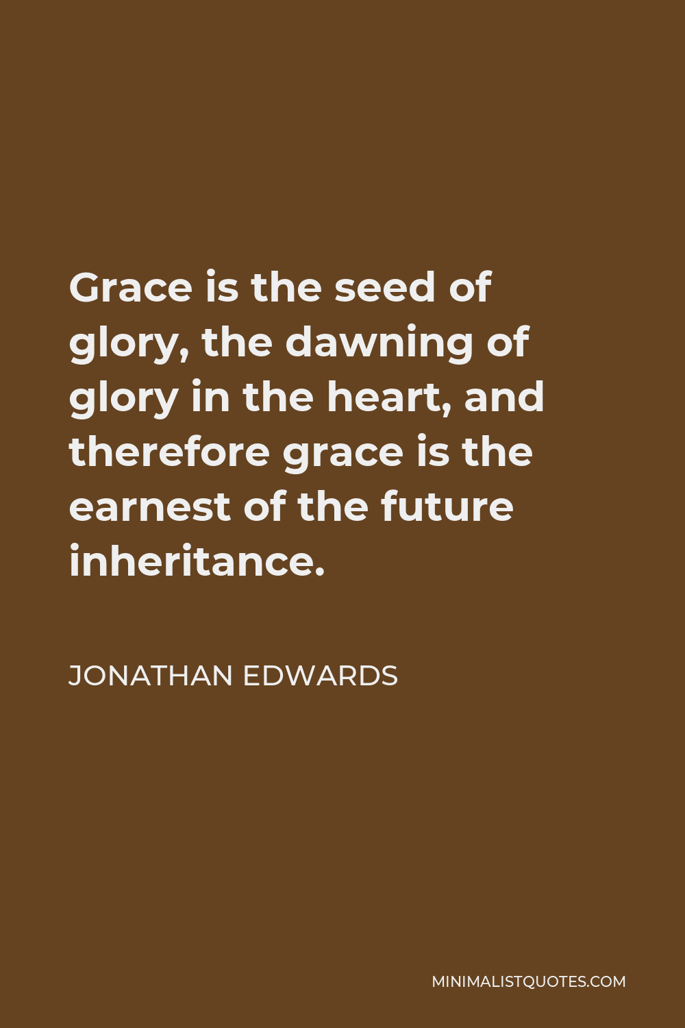 Jonathan Edwards Quote - Grace is the seed of glory, the dawning of glory in the heart, and therefore grace is the earnest of the future inheritance.