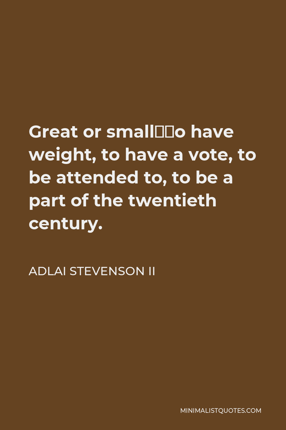 Adlai Stevenson II Quote - Great or small–to have weight, to have a vote, to be attended to, to be a part of the twentieth century.