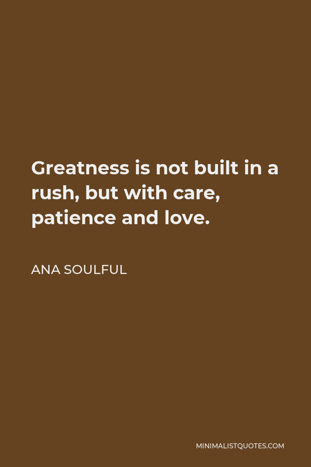 Ana Soulful Quote - Greatness is not built in a rush, but with care, patience and love.