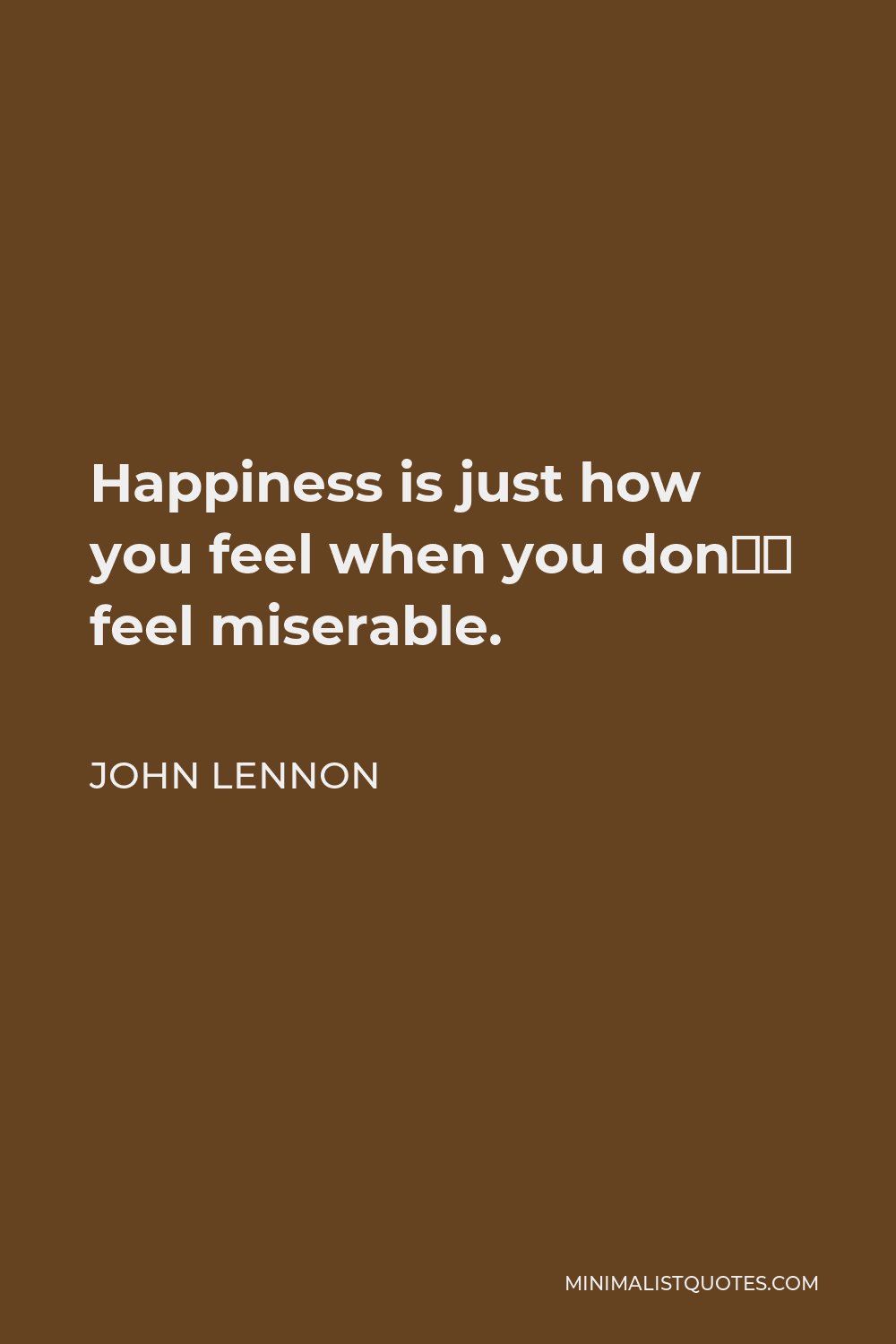 John Lennon Quote - Happiness is just how you feel when you don’t feel miserable.