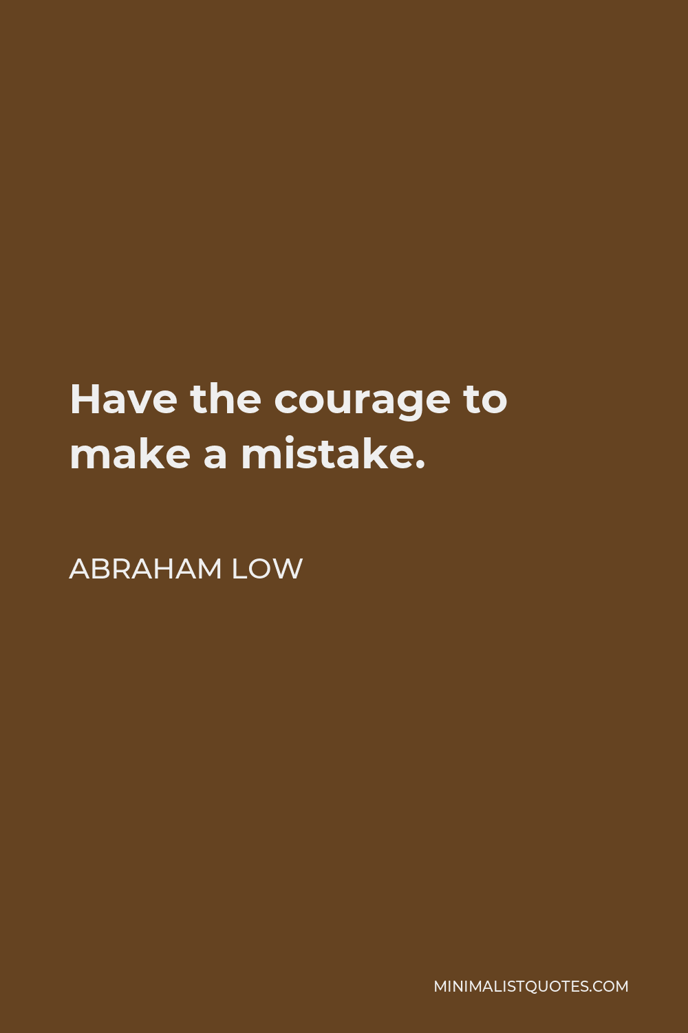 Abraham Low Quote - Have the courage to make a mistake.