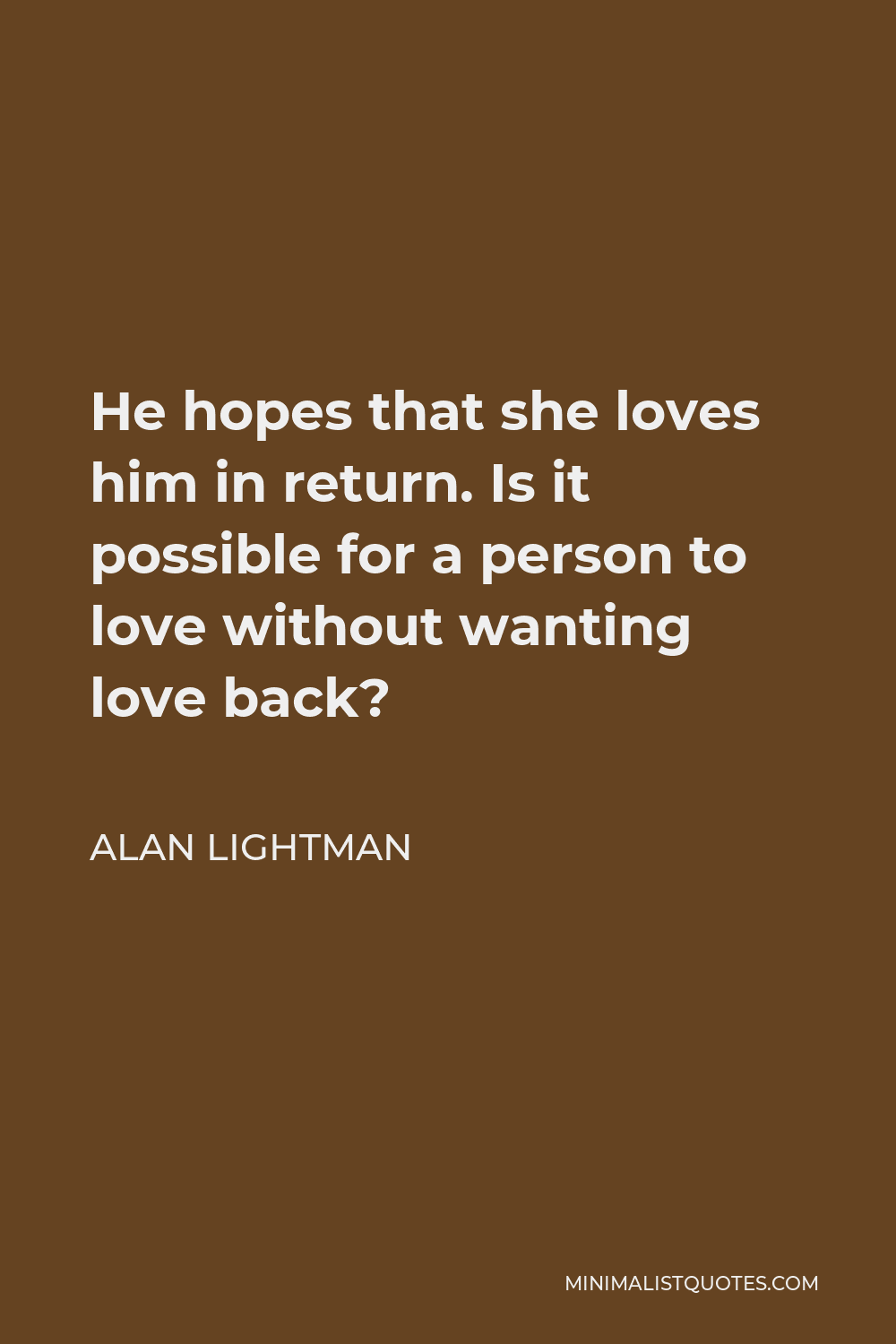 Alan Lightman Quote - He hopes that she loves him in return. Is it possible for a person to love without wanting love back?