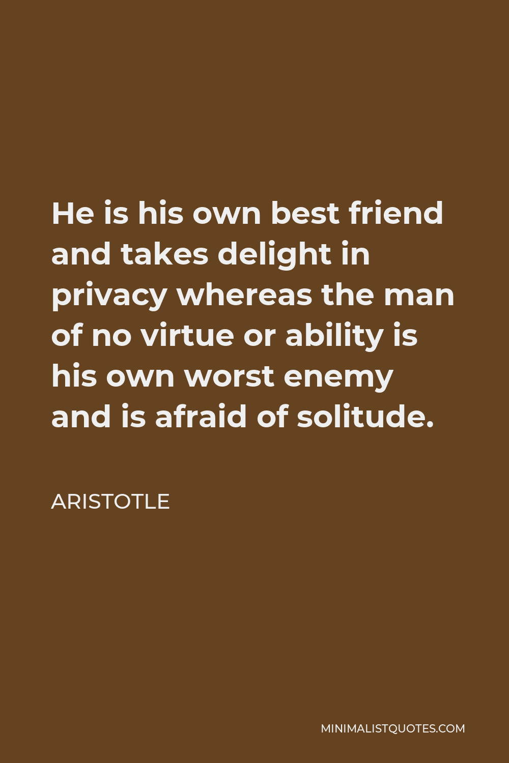 Aristotle Quote - He is his own best friend and takes delight in privacy whereas the man of no virtue or ability is his own worst enemy and is afraid of solitude.