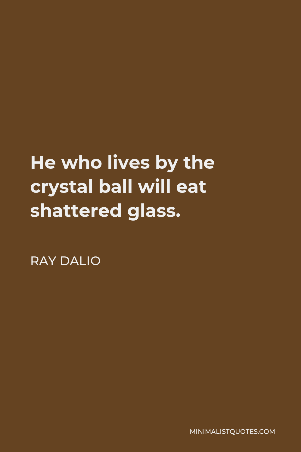 Ray Dalio Quote - He who lives by the crystal ball will eat shattered glass.