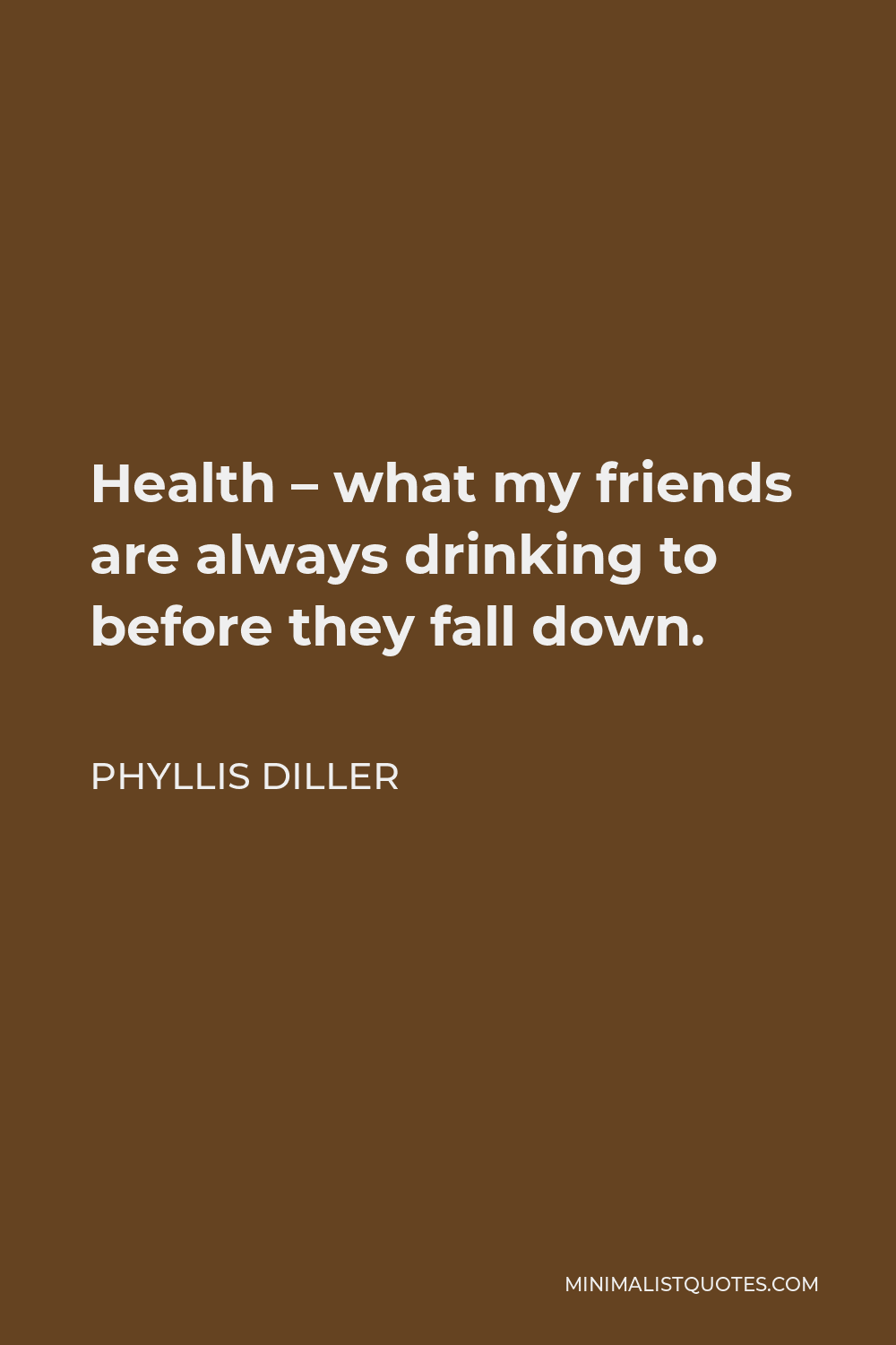 Phyllis Diller Quote - Health – what my friends are always drinking to before they fall down.