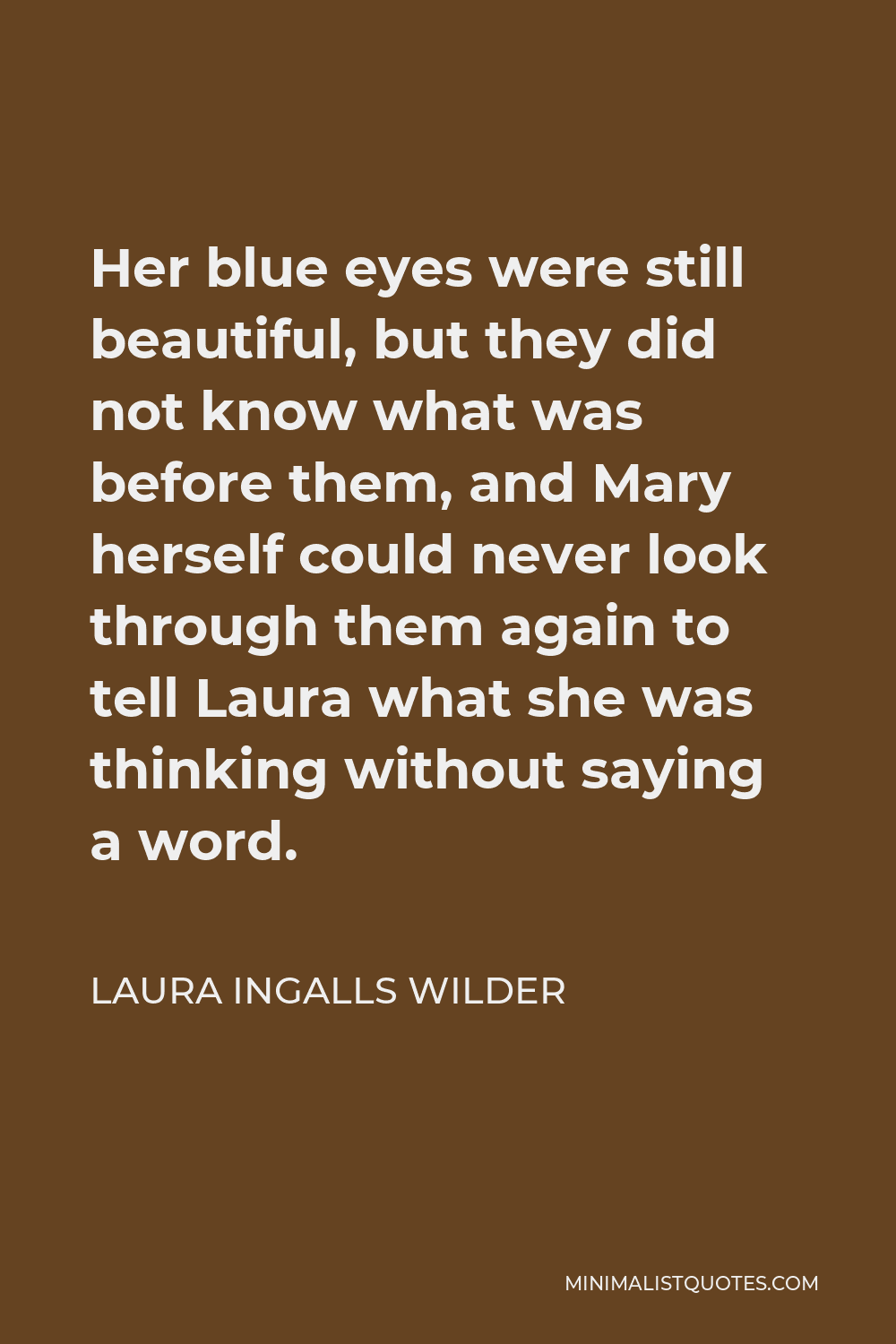 Laura Ingalls Wilder Quote - Her blue eyes were still beautiful, but they did not know what was before them, and Mary herself could never look through them again to tell Laura what she was thinking without saying a word.