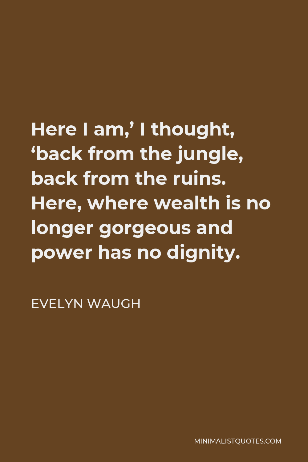 Evelyn Waugh Quote - Here I am,’ I thought, ‘back from the jungle, back from the ruins. Here, where wealth is no longer gorgeous and power has no dignity.