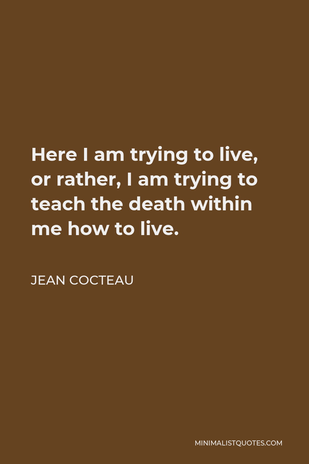 Jean Cocteau Quote - Here I am trying to live, or rather, I am trying to teach the death within me how to live.