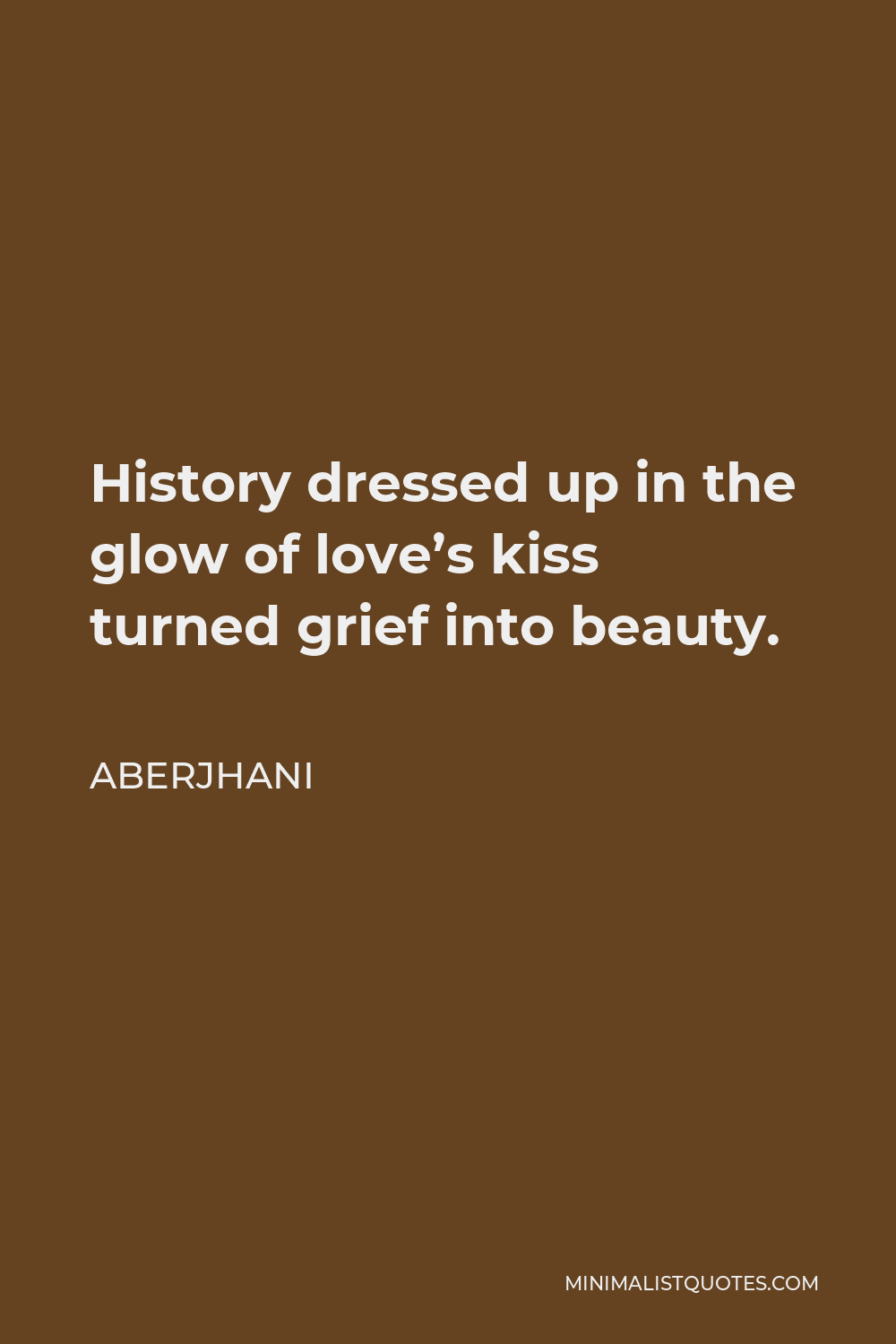 Aberjhani Quote - History dressed up in the glow of love’s kiss turned grief into beauty.