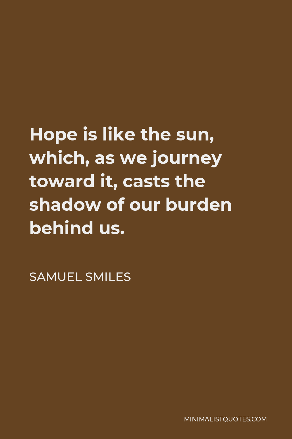 Samuel Smiles Quote - Hope is like the sun, which, as we journey toward it, casts the shadow of our burden behind us.