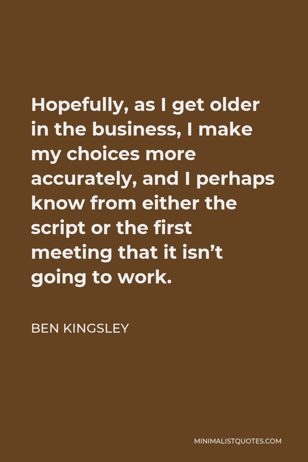Ben Kingsley Quote - Hopefully, as I get older in the business, I make my choices more accurately, and I perhaps know from either the script or the first meeting that it isn’t going to work.