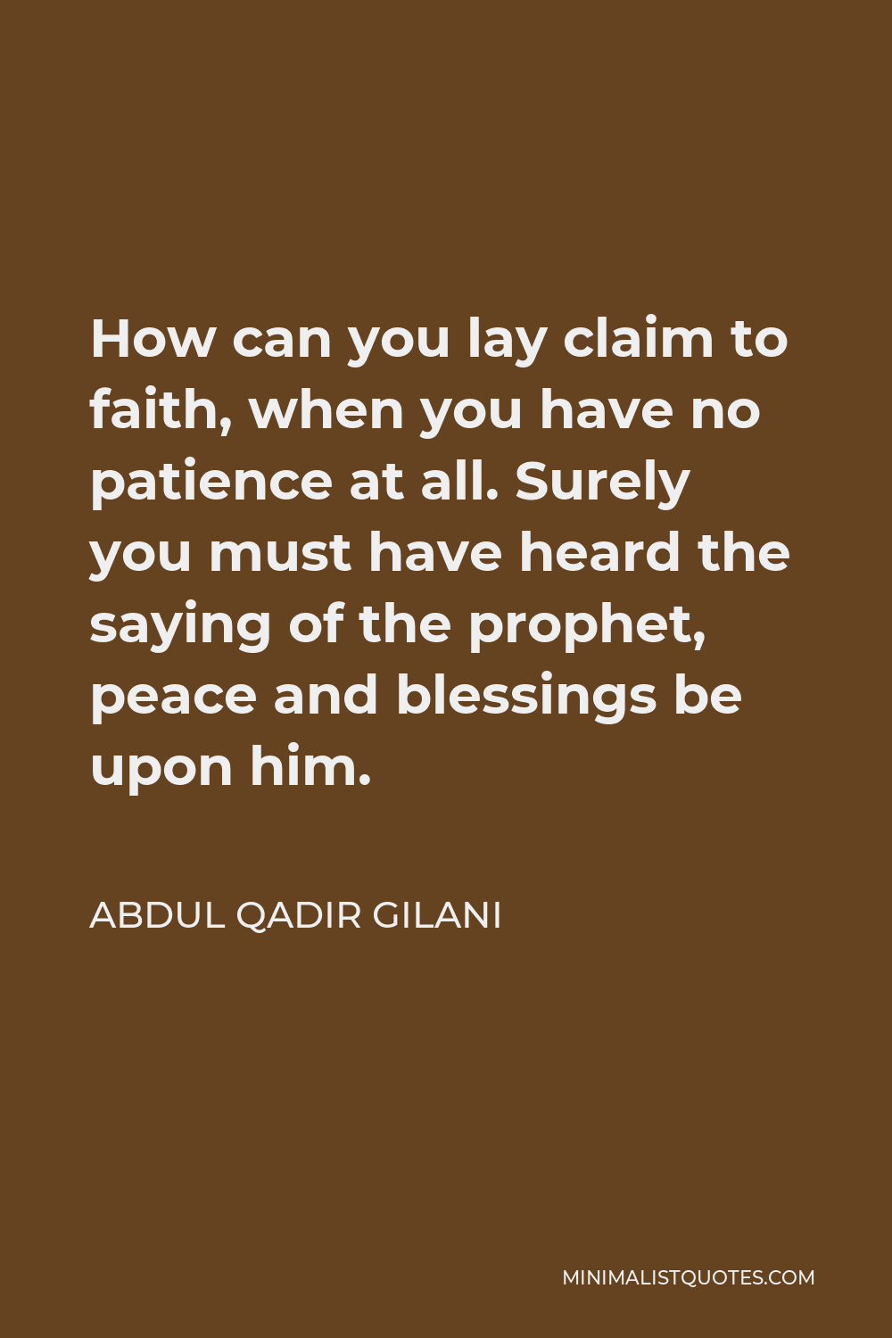 Abdul Qadir Gilani Quote - How can you lay claim to faith, when you have no patience at all. Surely you must have heard the saying of the prophet, peace and blessings be upon him.