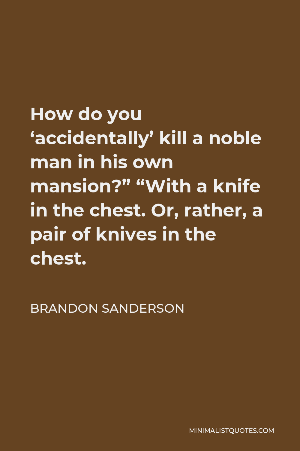 Brandon Sanderson Quote - How do you ‘accidentally’ kill a noble man in his own mansion?” “With a knife in the chest. Or, rather, a pair of knives in the chest.