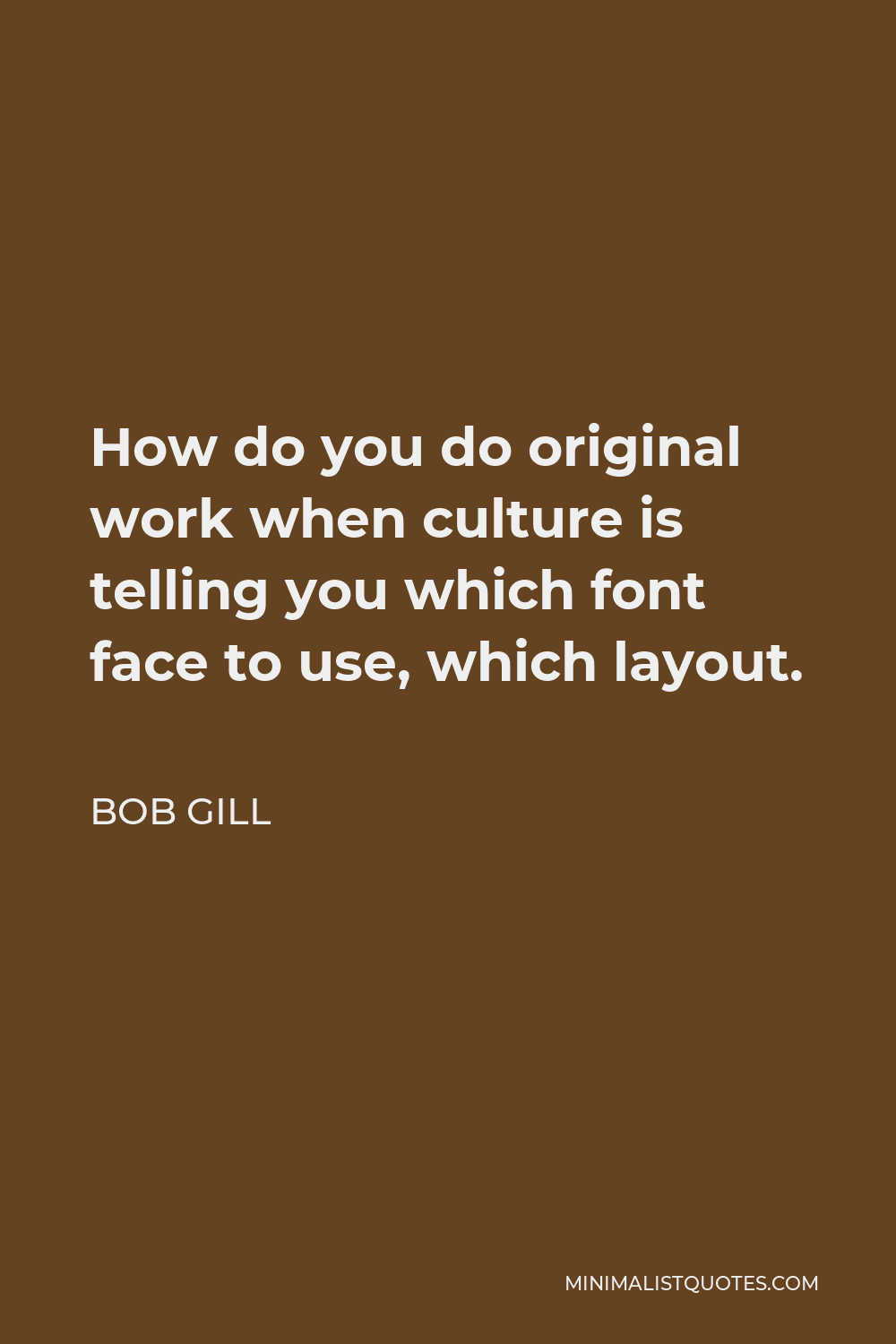 Bob Gill Quote - How do you do original work when culture is telling you which font face to use, which layout.