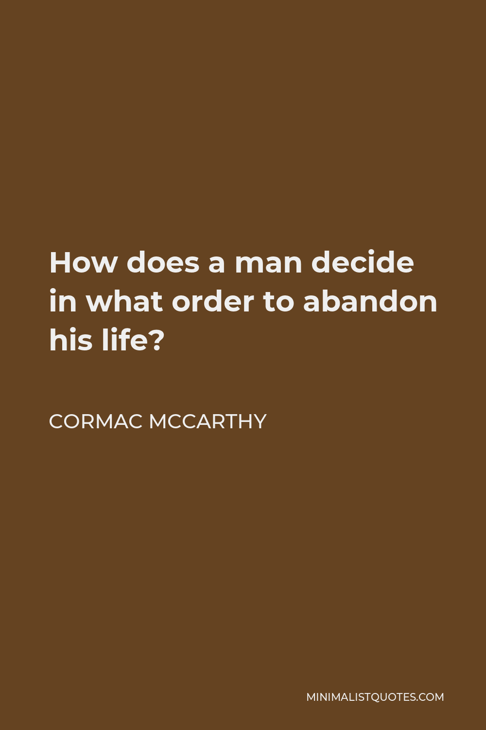 Cormac McCarthy Quote - How does a man decide in what order to abandon his life?